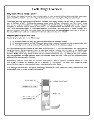 Page 55 
Lock Design Overview 
Why Use Software inside a Lock? 
With ordinary door locks, the need to make physical copies of metal keys and distributing them can be a huge organ-
izational and financial task -- and what will you do if someone causes a security breach by losing their key? 
 
The answer lies in the advantage of SOFTWARE.  Software (also called firmware) is not hard or fixed like hard-
ware is.  Software is soft -- flexible and changeable to your needs.  Software exists inside your Alarm Lock™...