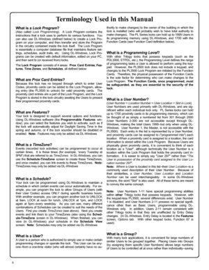 Page 66 
Terminology Used in this Manual 
What is a Lock Program? 
(Also called Lock Programming).  A Lock Program contains the 
instructions that a lock uses to perform its various functions.  You 
can also use DL-Windows (defined below) to create a Lock Pro-
gram on your computer, and then transfer and store the Program 
in the circuitry contained inside the lock itself.  The Lock Program 
is essentially a computer database file that maintains feature set-
tings, schedules, audit trails, etc.  Using...