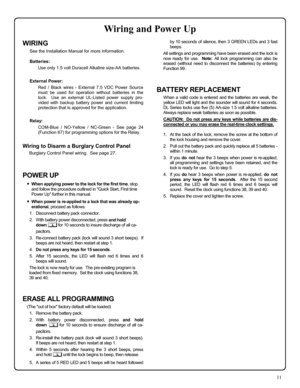 Page 1111 
WIRING 
See the Installation Manual for more information.  
Batteries: 
Use only 1.5 volt Duracell Alkaline size-AA batteries. 
 
External Power: 
Red / Black wires - External 7.5 VDC Power Source 
must be used for operation without batteries in the 
lock.  Use an external UL-Listed power supply pro-
vided with backup battery power and current limiting 
protection that is approved for the application.   
 
Relay: 
COM-Blue / NO-Yellow / NC-Green - See page 24 
(Function 67) for programming options...