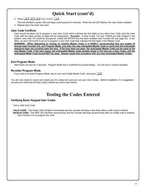 Page 1313 
Quick Start (cont’d) 
2.   Press 
; 
2 
;  [User Number]  
:. 
      The lock will flash a green LED and beep continuously for 6 seconds.  When the red LED flashes, the User Code is deleted. 
3.   Repeat step 2 for each new User.   
 
User Code Conflicts 
Care should be taken not to program a new User Code which matches the first digits of any other User Code (only the User 
Code with the least number of digits will be recognized).  
Example:  If User Codes 123 and 123456 are both entered in the...