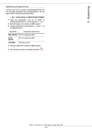 Page 23 
- 18 -
3 - Kopiering
Opsætning af papirformat
I denne menu kan du angive standardpapirformatet for 
den manuelle papirbakke og hovedpapirbakken. Du kan 
også indstille standardscanningsbredden.
  857 - AVAN./SCAN. & PRINT/PAPIR FORMAT
1 Vælg den papirbakke, som du vil angive et 
standardpapirformat for, med knapperne   og  .
2 Bekræft valget ved at trykke på  OK-knappen.
3 Vælg et papirformat med knapperne   eller    ud 
fra følgende tabel:
4 Bekræft valget ved at trykke på  OK-knappen.
5
Gå ud af...