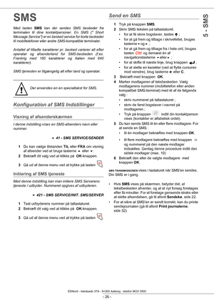 Page 31 
- 26 -
5 - SMS
SMS
Med tasten SMS kan der sendes SMS beskeder fra 
terminalen til dine kontaktper soner. En SMS ( Short 
Message Service) er en besked service for korte beskeder 
til mobiltelefoner eller andre SMS-kompatible terminaler.
Antallet af tilladte ka rakterer pr. besked varierer alt efter 
operatør og afsenderland for SMS-beskeden (f.ex. 
Frankrig med 160 karakterer og Italien med 640 
karakterer).
SMS tjenesten er tilgængelig alt efter land og operatør.
Konfiguration af SMS Indstillinger...