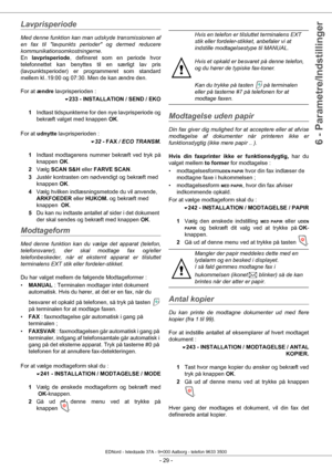 Page 34- 29 -
6 - Parametre/Indstillinger
Lavprisperiode
Med denne funktion kan man udskyde transmissionen af 
en fax til lavpunkts perioder og dermed reducere 
kommunikationsomkostningerne.
En lavprisperiode , defineret som en periode hvor 
telefonnettet kan benyttes til en særligt lav pris 
(lavpunktsperioder) er programmeret som standard 
mellem kl..19:00 og 07:30. Men de kan ændre den.
For at  ændre  lavprisperioden :
233 - INSTALLATION / SEND / EKO
1 Indtast tidspunkterne for den nye lavprisperiode og...