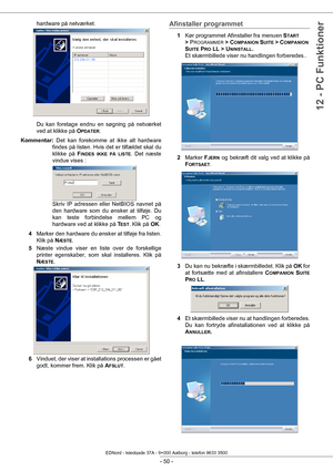 Page 55 
- 50 -
12 - PC Funktioner
hardware på netværket.   
Du kan foretage endnu en søgning på netværket 
ved at klikke på  O
PDATER.
Kommentar:  Det kan forekomme at ikke alt hardware 
findes på listen. Hvis det er tilfældet skal du 
klikke på  F
INDES IKKE PÅ LISTE. Det næste 
vindue vises :  
Skriv IP adressen eller NetBIOS navnet på 
den hardware som du ønsker at tilføje. Du 
kan teste forbindelse mellem PC og 
hardware ved at klikke på  T
EST. Klik på OK.
4 Marker den hardware du ønsk er at tilføje fra...