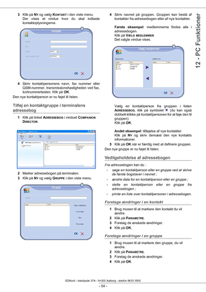 Page 59 
- 54 -
12 - PC Funktioner
3Klik på  NY og vælg  KONTAKT i den viste menu.  
Der vises et vindue hvor du skal indtaste 
kontaktoplysningerne.
4 Skriv kontaktpersonens navn, fax nummer eller 
GSM-nummer, transmissionshastigheden ved fax, 
kortnummertasten. Klik på  OK.
Den nye kontaktperson er nu føjet til listen.
Tilføj en kontaktgruppe i terminalens 
adressebog
1 Klik på linket  ADRESSEBOG i vinduet COMPANION 
D
IRECTOR.  
2 Marker adressebogen på terminalen.
3 Klik på  N
Y og vælg  GRUPPE i den viste...