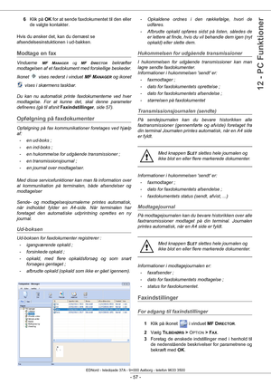 Page 62- 57 -
12 - PC Funktioner
6Klik på  OK for at sende faxdokumentet til den eller 
de valgte kontakter.
Hvis du ønsker det, kan du dernæst se 
afsendelsesinstukt ionen i ud-bakken.
Modtage en fax
Vinduerne MF MANAGER og MF DIRECTOR bekræfter 
modtagelsen af et faxdokumen t med forskellige beskeder. 
Ikonet   vises nederst i vinduet MF M
ANAGER og ikonet 
 vises i skærmens taskbar. 
 
 
Du kan nu automatisk printe faxdokumenterne ved hver 
modtagelse. For at kunne det, skal denne parameter 
defineres (gå...