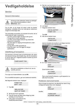 Page 69 
- 64 -
13 - Vedligeholdelse
Vedligeholdelse
Service
Generel information
For at sikre, at du bruger dit udstyr under de bedste 
betingelser, anbefales det at du med jævne mellemrum 
rengør de indvendige dele.
Ved almindelig anvendelse af produktet forventes det at 
nedenstående regler respekteres:- Lad ikke scanner-låget stå åbent uden grund.
- Forsøg ikke at smøre apparatet.
- Luk ikke scanner-låget voldsomt og udsæt ikke  udstyret for vibrationer.
- Åbn ikke låget for adgang til farvepatronen under...