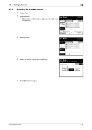 Page 101Konica Minolta 240f4-35
4.3 Making a phone call4
4.3.3 Adjusting the speaker volume
1Press .
2Press [Monitor].
%If [Monitor] is not displayed, press [Advanced] and then se-
lect [Monitor].
3Press [Volume].
4Select the desired volume and press [Enter].
5Press [Monitor] to hang up.
Downloaded From ManualsPrinter.com Manuals 