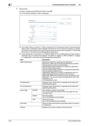 Page 110Transmitting faxes from a computer4
4-44Konica Minolta 240f
4.4
8Start printing.
%When using Microsoft Office Word 2007, click [OK].
The Transmission Settings screen is displayed.
%If you select Save in user box or Save in shared box for the execution type, the document prop-
erties screen is displayed. Edit the detailed information for the document as necessary, and press 
[Forward]. For the procedure for transmitting the saved document, refer to Chapter 2, Transmitting 
Documents in the User’s Guide...