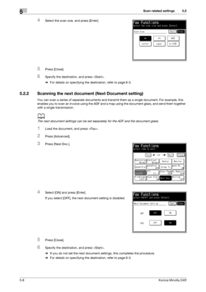 Page 122Scan related settings5
5-6Konica Minolta 240f
5.2
4Select the scan size, and press [Enter].
5Press [Close].
6Specify the destination, and press .
%For details on specifying the destination, refer to page 6-3. 
5.2.2 Scanning the next document (Next Document setting)
You can scan a series of separate documents and transmit them as a single document. For example, this 
enables you to scan an invoice using the ADF and a map using the document glass, and send them together 
with a single transmission. 
d
The...