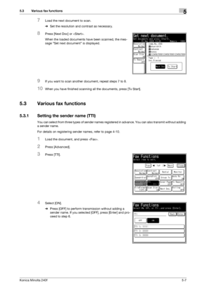 Page 123Konica Minolta 240f5-7
5.3 Various fax functions5
7Load the next document to scan.
%Set the resolution and contrast as necessary.
8Press [Next Doc] or .
When the loaded documents have been scanned, the mes-
sage Set next document is displayed.
9If you want to scan another document, repeat steps 7 to 8.
10When you have finished scanning all the documents, press [Tx Start].
5.3 Various fax functions
5.3.1 Setting the sender name (TTI)
You can select from three types of sender names registered in advance....