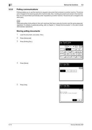 Page 130Various fax functions5
5-14Konica Minolta 240f
5.3
5.3.5 Polling communications
Polling enables you to use the machine to request a document that is stored on another machine. The phone 
call is charged to the receiving party (this machine side). Also, if polling documents are stored in the machine, 
they can be transmitted automatically when requested by another machine. The phone call is charged to the 
other party.
d
Passcode polling limits polling to that with machines that have a security function...