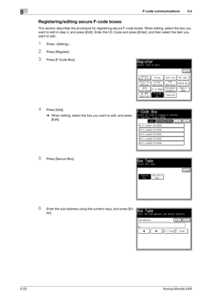 Page 136F-code communications5
5-20Konica Minolta 240f
5.4
Registering/editing secure F-code boxes
This section describes the procedure for registering secure F-code boxes. When editing, select the box you 
want to edit in step 4, and press [Edit]. Enter the I.D. Code and press [Enter], and then select the item you 
want to edit.
1Press .
2Press [Register].
3Press [F-Code Box].
4Press [Add].
%When editing, select the box you want to edit, and press 
[Edit].
5Press [Secure Box].
6Enter the sub-address using the...