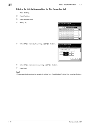 Page 164Useful reception functions5
5-48Konica Minolta 240f
5.6
Printing the distributing condition list (Fax forwarding list)
1Press .
2Press [Register].
3Press [AutoDistribute].
4Press [List].
5Select [ON] to enable duplex printing, or [OFF] to disable it.
6Select [ON] to enable combined printing, or [OFF] to disable it.
7Press [Yes].
d
The auto distribution settings list can also be printed from [Auto Distribute] in [List] after pressing .
Downloaded From ManualsPrinter.com Manuals 