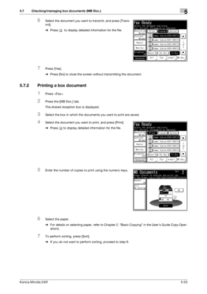 Page 169Konica Minolta 240f5-53
5.7 Checking/managing box documents (MB Doc.)5
6Select the document you want to transmit, and press [Trans-
mit].
%Press    to display detailed information for the file.
7Press [Yes].
%Press [No] to close the screen without transmitting the document.
5.7.2 Printing a box document
1Press .
2Press the [MB Doc.] tab.
The shared reception box is displayed.
3Select the box in which the documents you want to print are saved.
4Select the document you want to print, and press [Print]....