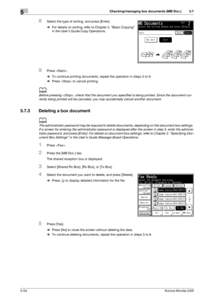 Page 170Checking/managing box documents (MB Doc.)5
5-54Konica Minolta 240f
5.7
8Select the type of sorting, and press [Enter].
%For details on sorting, refer to Chapter 2, Basic Copying 
in the User’s Guide Copy Operations.
9Press .
%To continue printing documents, repeat the operation in steps 3 to 9.
%Press  to cancel printing.
d
Before pressing , check that the document you specified is being printed. Since the document cur-
rently being printed will be canceled, you may accidentally cancel another document....