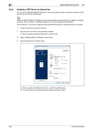 Page 176Useful internet fax functions5
5-60Konica Minolta 240f
5.8
5.8.5 Creating a TIFF file for an internet fax
You can use the KONICA MINOLTA TiffMaker to convert documents created in application software to TIFF 
files that can be used for internet faxes.
d
Install the KONICA MINOLTA TiffMaker to the computer before using this function. For details on installing 
the driver, refer to Chapter 3, Installing to Windows in the User’s Guide Print Operations. 
The procedure for a document created with Microsoft...