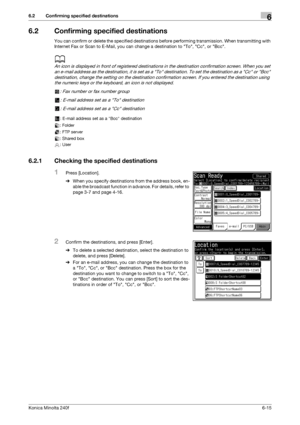 Page 193Konica Minolta 240f6-15
6.2 Confirming specified destinations6
6.2 Confirming specified destinations
You can confirm or delete the specified destinations before performing transmission. When transmitting with 
Internet Fax or Scan to E-Mail, you can change a destination to To, Cc, or Bcc.
d
An icon is displayed in front of registered destinations in the destination confirmation screen. When you set 
an e-mail address as the destination, it is set as a To destination. To set the destination as a Cc or Bcc...