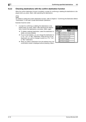 Page 194Confirming specified destinations6
6-16Konica Minolta 240f
6.2
6.2.2 Checking destinations with the confirm destination function
When the confirm destination function is enabled, a screen for confirming or deleting the destinations is dis-
played when you press  after specifying the destinations.
d
For details on setting the confirm destination function, refer to Chapter 3, Confirming the Destination Before 
Transmission in the Users Guide Administrator Operations.
Example: Scanner screen
1A screen for...