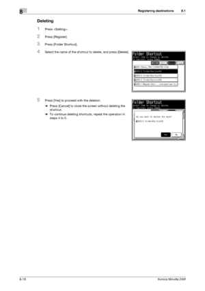 Page 226Registering destinations8
8-18Konica Minolta 240f
8.1
Deleting
1Press .
2Press [Register].
3Press [Folder Shortcut].
4Select the name of the shortcut to delete, and press [Delete].
5Press [Yes] to proceed with the deletion.
%Press [Cancel] to close the screen without deleting the 
shortcut.
%To continue deleting shortcuts, repeat the operation in 
steps 4 to 5.
Downloaded From ManualsPrinter.com Manuals 