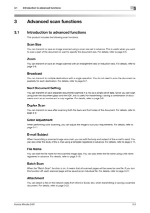 Page 31Konica Minolta 240f3-3
3.1 Introduction to advanced functions3
3 Advanced scan functions
3.1 Introduction to advanced functions
This product includes the following scan functions.
Scan Size
You can transmit or save an image scanned using a scan size set in advance. This is useful when you want 
to scan a part of the document or want to specify the document size. For details, refer to page 3-5.
Zoom
You can transmit or save an image scanned with an enlargement ratio or reduction ratio. For details, refer...