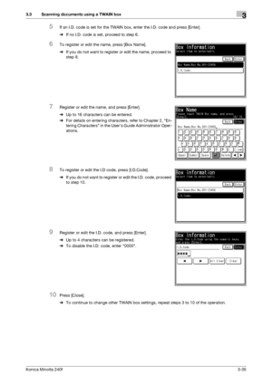 Page 63Konica Minolta 240f3-35
3.3 Scanning documents using a TWAIN box3
5If an I.D. code is set for the TWAIN box, enter the I.D. code and press [Enter].
%If no I.D. code is set, proceed to step 6.
6To register or edit the name, press [Box Name].
%If you do not want to register or edit the name, proceed to 
step 8.
7Register or edit the name, and press [Enter].
%Up to 16 characters can be entered.
%For details on entering characters, refer to Chapter 2, En-
tering Characters in the Users Guide Administrator...