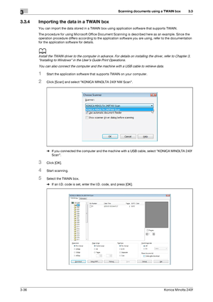 Page 64Scanning documents using a TWAIN box3
3-36Konica Minolta 240f
3.3
3.3.4 Importing the data in a TWAIN box
You can import the data stored in a TWAIN box using application software that supports TWAIN.
The procedure for using Microsoft Office Document Scanning is described here as an example. Since the 
operation procedure differs according to the application software you are using, refer to the documentation 
for the application software for details.
d
Install the TWAIN driver to the computer in advance....