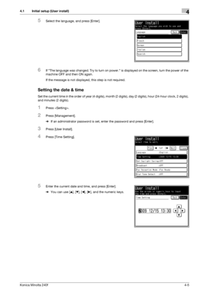 Page 71Konica Minolta 240f4-5
4.1 Initial setup (User install)4
5Select the language, and press [Enter].
6If The language was changed. Try to turn on power. is displayed on the screen, turn the power of the 
machine OFF and then ON again.
If the message is not displayed, this step is not required.
Setting the date & time
Set the current time in the order of year (4 digits), month (2 digits), day (2 digits), hour (24-hour clock, 2 digits), 
and minutes (2 digits).
1Press .
2Press [Management].
%If an...