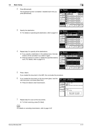 Page 83Konica Minolta 240f4-17
4.2 Basic faxing4
2Press [Broadcast].
The broadcast function is enabled / disabled each time you 
press [Broadcast].
3Specify the destination.
%For details on specifying the destination, refer to page 6-4. 
4Repeat step 3 to specify all the destinations.
%If you specify a destination in the address book, that des-
tination will be canceled if you select it again.
%Press [Location] to confirm or delete the specified destina-
tions. For details, refer to page 6-15. 
5Press .
If you...