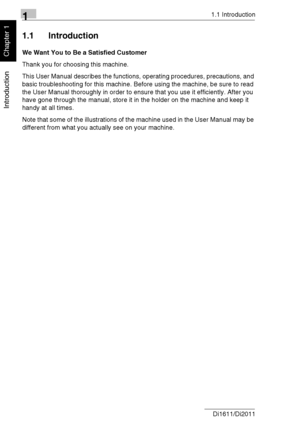 Page 1111.1 Introduction
1-2 Di1611/Di2011
Introduction
Chapter 1
1.1 Introduction
We Want You to Be a Satisfied Customer
Thank you for choosing this machine.
This User Manual describes the functions, operating procedures, precautions, and 
basic troubleshooting for this machine. Before using the machine, be sure to read 
the User Manual thoroughly in order to ensure that you use it efficiently. After you 
have gone through the manual, store it in the holder on the machine and keep it 
handy at all times.
Note...