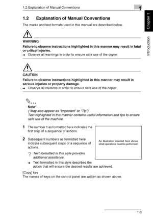 Page 121.2 Explanation of Manual Conventions1
Di1611/Di2011 1-3
Introduction
Chapter 1
1.2 Explanation of Manual Conventions
The marks and text formats used in this manual are described below.
WARNING
Failure to observe instructions highlighted in this manner may result in fatal 
or critical injuries.
➜Observe all warnings in order to ensure safe use of the copier.
CAUTION
Failure to observe instructions highlighted in this manner may result in 
serious injuries or property damage.
➜Observe all cautions in...