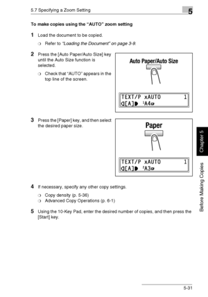 Page 1205.7 Specifying a Zoom Setting5
Di1611/Di2011 5-31
Before Making Copies
Chapter 5
To make copies using the “AUTO” zoom setting
1Load the document to be copied.
❍Refer to “Loading the Document” on page 3-9.
2Press the [Auto Paper/Auto Size] key 
until the Auto Size function is 
selected.
❍Check that “AUTO” appears in the 
top line of the screen.
3Press the [Paper] key, and then select 
the desired paper size.
4If necessary, specify any other copy settings.
❍Copy density (p. 5-36)
❍Advanced Copy Operations...