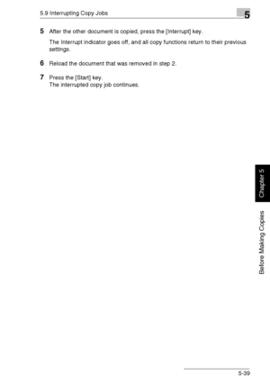 Page 1285.9 Interrupting Copy Jobs5
Di1611/Di2011 5-39
Before Making Copies
Chapter 5
5After the other document is copied, press the [Interrupt] key.
The Interrupt indicator goes off, and all copy functions return to their previous 
settings.
6Reload the document that was removed in step 2.
7Press the [Start] key.
The interrupted copy job continues.
Downloaded From ManualsPrinter.com Manuals 