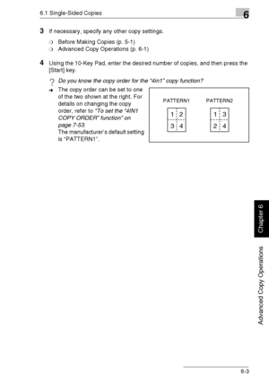 Page 1326.1 Single-Sided Copies6
Di1611/Di2011 6-3
Advanced Copy Operations
Chapter 6
3If necessary, specify any other copy settings.
❍Before Making Copies (p. 5-1)
❍Advanced Copy Operations (p. 6-1)
4Using the 10-Key Pad, enter the desired number of copies, and then press the 
[Start] key.
?Do you know the copy order for the “4in1” copy function?
➜The copy order can be set to one 
of the two shown at the right. For 
details on changing the copy 
order, refer to “To set the “4IN1 
COPY ORDER” function” on 
page...