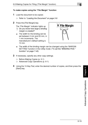 Page 1486.6 Making Copies for Filing (“File Margin” function)6
Di1611/Di2011 6-19
Advanced Copy Operations
Chapter 6
To make copies using the “File Margin” function
1Load the document to be copied.
❍Refer to “Loading the Document” on page 3-9.
2Press the [File Margin] key.
The “File Margin” indicator lights up.
?Do you know how large a binding 
margin is created?
➜The width for the binding can be 
set between 0 mm and 20 mm, in 
1 mm increments. The 
manufacturer’s default setting is 
10 mm.
➜The width of the...