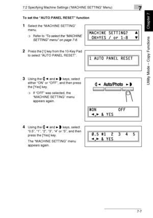 Page 1607.2 Specifying Machine Settings (“MACHINE SETTING” Menu)7
Di1611/Di2011 7-7
Utility Mode – Copy Functions
Chapter 7
To set the “AUTO PANEL RESET” function
1Select the “MACHINE SETTING” 
menu.
❍Refer to “To select the “MACHINE 
SETTING” menu” on page 7-6.
2Press the [1] key from the 10-Key Pad 
to select “AUTO PANEL RESET”.
3Using the and keys, select 
either “ON” or “OFF”, and then press 
the [Yes] key.
❍If “OFF” was selected, the 
“MACHINE SETTING” menu 
appears again.
4Using the and keys, select...