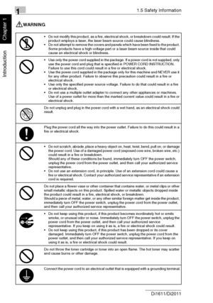 Page 1711.5 Safety Information
1-8 Di1611/Di2011
Introduction
Chapter 1
WARNING
Do not modify this product, as a fire, electrical shock, or breakdown could result. If the 
product employs a laser, the laser beam source could cause blindness.
Do not attempt to remove the covers and panels which have been fixed to the product. 
Some products have a high-voltage part or a laser beam source inside that could 
cause an electrical shock or blindness.
Use only the power cord supplied in the package. If a power cord...