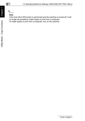Page 16377.2 Specifying Machine Settings (“MACHINE SETTING” Menu)
7-10 Di1611/Di2011
Utility Mode – Copy Functions
Chapter 7
✎
Note
If the Auto Shut Off function is performed and the machine is turned off, it will 
no longer be possible to make copies or print from a computer.
To make copies or print from a computer, turn on the machine.
Downloaded From ManualsPrinter.com Manuals 
