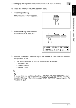 Page 1707.3 Setting Up the Paper Sources (“PAPER SOURCE SETUP” Menu)7
Di1611/Di2011 7-17
Utility Mode – Copy Functions
Chapter 7
To select the “PAPER SOURCE SETUP” menu
1Press the [Utility] key.
“MACHINE SETTING?” appears.
2Press the key once to select 
“PAPER SOURCE SETUP?”.
3From the 10-Key Pad, press the key for the “PAPER SOURCE SETUP” function 
that you wish to set.
❍The “PAPER SOURCE SETUP” functions are as follows:
1 INCH/METRIC
2 TRAY1 PAPER
3 PAPER TYPE
✎
Tip
If, at any time, you wish to quit setting a...