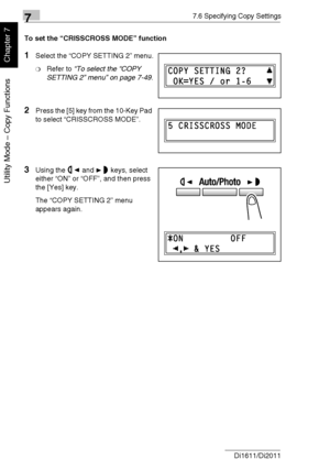 Page 20777.6 Specifying Copy Settings
7-54 Di1611/Di2011
Utility Mode – Copy Functions
Chapter 7
To set the “CRISSCROSS MODE” function
1Select the “COPY SETTING 2” menu.
❍Refer to “To select the “COPY 
SETTING 2” menu” on page 7-49.
2Press the [5] key from the 10-Key Pad 
to select “CRISSCROSS MODE”.
3Using the and keys, select 
either “ON” or “OFF”, and then press 
the [Yes] key.
The “COPY SETTING 2” menu 
appears again.
Downloaded From ManualsPrinter.com Manuals 