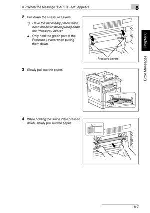 Page 2168.2 When the Message “PAPER JAM” Appears8
Di1611/Di2011 8-7
Error Messages
Chapter 8
2Pull down the Pressure Levers.
?Have the necessary precautions 
been observed when pulling down 
the Pressure Levers?
➜Only hold the green part of the 
Pressure Levers when pulling 
them down.
3Slowly pull out the paper.
4While holding the Guide Plate pressed 
down, slowly pull out the paper.
Pressure Levers
Downloaded From ManualsPrinter.com Manuals 