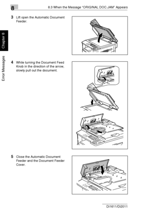 Page 22388.3 When the Message “ORIGINAL DOC.JAM” Appears
8-14 Di1611/Di2011
Error Messages
Chapter 8
3Lift open the Automatic Document 
Feeder.
4While turning the Document Feed 
Knob in the direction of the arrow, 
slowly pull out the document.
5Close the Automatic Document 
Feeder and the Document Feeder 
Cover.
Downloaded From ManualsPrinter.com Manuals 