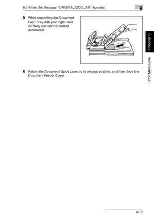 Page 2268.3 When the Message “ORIGINAL DOC.JAM” Appears8
Di1611/Di2011 8-17
Error Messages
Chapter 8
5While supporting the Document 
Feed Tray with your right hand, 
carefully pull out any misfed 
documents.
6Return the Document Guide Lever to its original position, and then close the 
Document Feeder Cover.
Downloaded From ManualsPrinter.com Manuals 