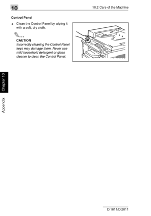 Page 2411010.2 Care of the Machine
10-8 Di1611/Di2011
Appendix
Chapter 10
Control Panel
➜Clean the Control Panel by wiping it 
with a soft, dry cloth.
✎
CAUTION
Incorrectly cleaning the Control Panel 
keys may damage them. Never use 
mild household detergent or glass 
cleaner to clean the Control Panel.
Downloaded From ManualsPrinter.com Manuals 