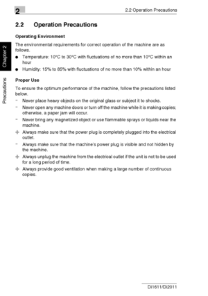 Page 2922.2 Operation Precautions
2-4 Di1611/Di2011
Precautions
Chapter 2
2.2 Operation Precautions
Operating Environment
The environmental requirements for correct operation of the machine are as 
follows.
Temperature: 10°C to 30°C with fluctuations of no more than 10°C within an 
hour
Humidity: 15% to 85% with fluctuations of no more than 10% within an hour
Proper Use
To ensure the optimum performance of the machine, follow the precautions listed 
below.
-Never place heavy objects on the original glass or...