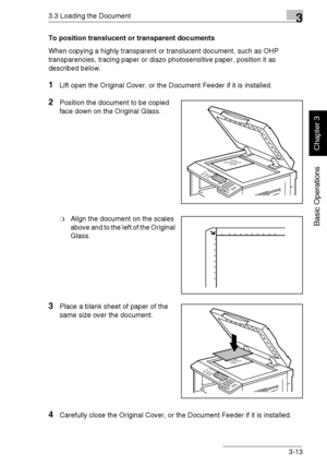 Page 623.3 Loading the Document3
Di1611/Di2011 3-13
Basic Operations
Chapter 3
To position translucent or transparent documents
When copying a highly transparent or translucent document, such as OHP 
transparencies, tracing paper or diazo photosensitive paper, position it as 
described below.
1Lift open the Original Cover, or the Document Feeder if it is installed.
2Position the document to be copied 
face down on the Original Glass.
❍Align the document on the scales 
above and to the left of the Original...