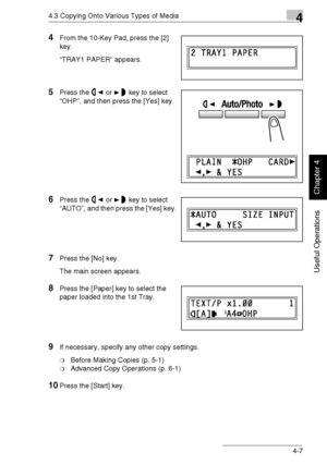 Page 804.3 Copying Onto Various Types of Media4
Di1611/Di2011 4-7
Useful Operations
Chapter 4
4From the 10-Key Pad, press the [2] 
key.
“TRAY1 PAPER” appears.
5Press the or key to select 
“OHP”, and then press the [Yes] key.
6Press the or key to select 
“AUTO”, and then press the [Yes] key.
7Press the [No] key.
The main screen appears.
8Press the [Paper] key to select the 
paper loaded into the 1st Tray.
9If necessary, specify any other copy settings.
❍Before Making Copies (p. 5-1)
❍Advanced Copy Operations (p....