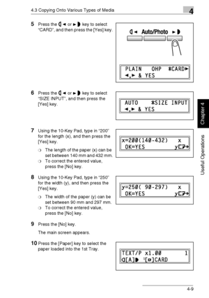 Page 824.3 Copying Onto Various Types of Media4
Di1611/Di2011 4-9
Useful Operations
Chapter 4
5Press the or key to select 
“CARD”, and then press the [Yes] key.
6Press the or key to select 
“SIZE INPUT”, and then press the 
[Yes] key.
7Using the 10-Key Pad, type in “200” 
for the length (x), and then press the 
[Yes] key.
❍The length of the paper (x) can be 
set between 140 mm and 432 mm.
❍To correct the entered value, 
press the [No] key.
8Using the 10-Key Pad, type in “250” 
for the width (y), and then press...