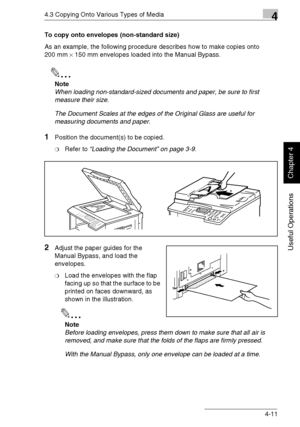 Page 844.3 Copying Onto Various Types of Media4
Di1611/Di2011 4-11
Useful Operations
Chapter 4
To copy onto envelopes (non-standard size)
As an example, the following procedure describes how to make copies onto 
200 mm × 150 mm envelopes loaded into the Manual Bypass.
✎
Note
When loading non-standard-sized documents and paper, be sure to first 
measure their size.
The Document Scales at the edges of the Original Glass are useful for 
measuring documents and paper.
1Position the document(s) to be copied.
❍Refer...