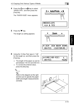 Page 884.3 Copying Onto Various Types of Media4
Di1611/Di2011 4-15
Useful Operations
Chapter 4
4Press the or key to select 
“ENVELOPE”, and then press the 
[Yes] key.
The “PAPER SIZE” menu appears.
5Press the key.
The length (x) setting appears.
6Using the 10-Key Pad, type in “148” 
for the length (x), and then press the 
[Yes] key.
❍The length of the paper (x) can be 
set between 140 mm and 432 mm.
❍To correct the entered value, 
press the [No] key.
✎
Tip
Refer to the diagram at the right 
and be sure to...